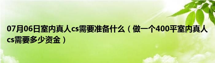 07月06日室内真人cs需要准备什么（做一个400平室内真人cs需要多少资金）