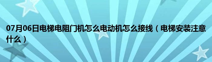 07月06日电梯电阻门机怎么电动机怎么接线（电梯安装注意什么）