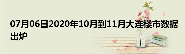 07月06日2020年10月到11月大连楼市数据出炉