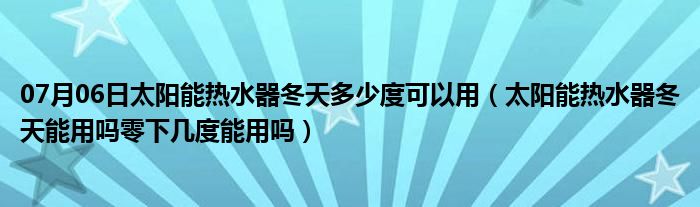 07月06日太阳能热水器冬天多少度可以用（太阳能热水器冬天能用吗零下几度能用吗）