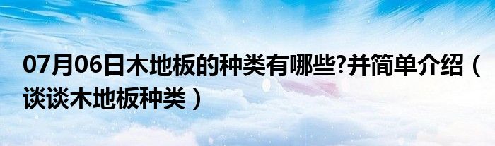 07月06日木地板的种类有哪些?并简单介绍（谈谈木地板种类）