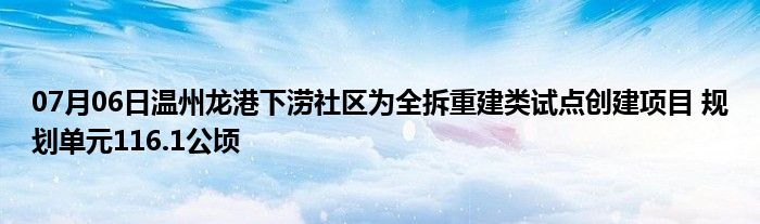 07月06日温州龙港下涝社区为全拆重建类试点创建项目 规划单元116.1公顷