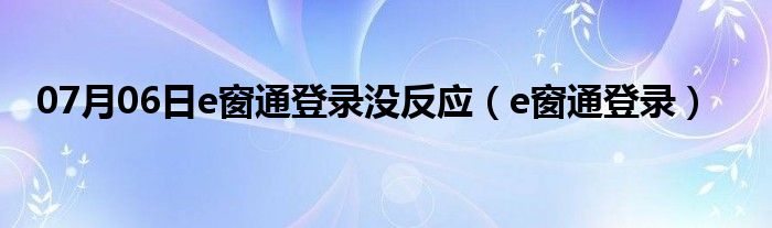 07月06日e窗通登录没反应（e窗通登录）