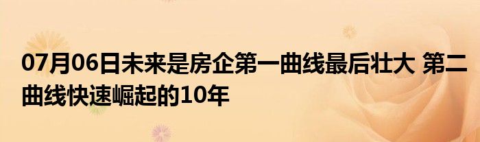 07月06日未来是房企第一曲线最后壮大 第二曲线快速崛起的10年