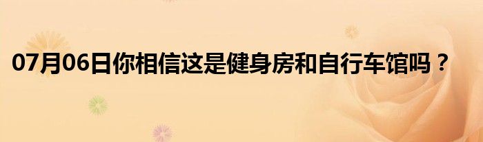 07月06日你相信这是健身房和自行车馆吗？