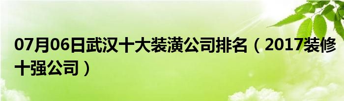 07月06日武汉十大装潢公司排名（2017装修十强公司）