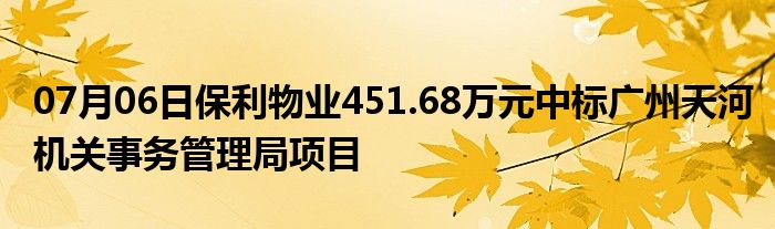 07月06日保利物业451.68万元中标广州天河机关事务管理局项目