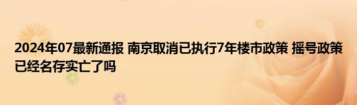 2024年07最新通报 南京取消已执行7年楼市政策 摇号政策已经名存实亡了吗