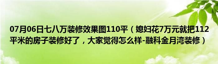 07月06日七八万装修效果图110平（媳妇花7万元就把112平米的房子装修好了，大家觉得怎么样-融科金月湾装修）