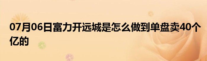 07月06日富力开远城是怎么做到单盘卖40个亿的