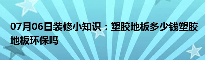 07月06日装修小知识：塑胶地板多少钱塑胶地板环保吗