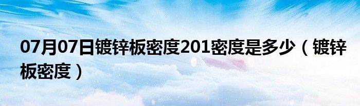 07月07日镀锌板密度201密度是多少（镀锌板密度）