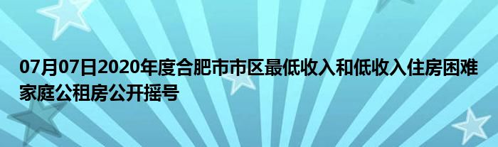 07月07日2020年度合肥市市区最低收入和低收入住房困难家庭公租房公开摇号