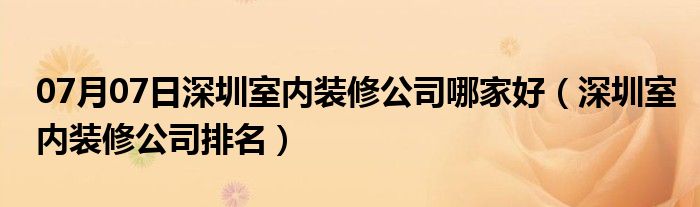 07月07日深圳室内装修公司哪家好（深圳室内装修公司排名）