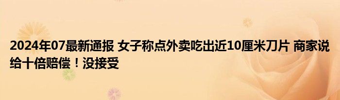 2024年07最新通报 女子称点外卖吃出近10厘米刀片 商家说给十倍赔偿！没接受