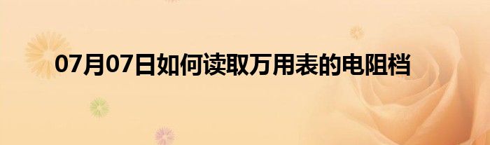 07月07日如何读取万用表的电阻档