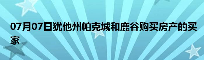 07月07日犹他州帕克城和鹿谷购买房产的买家