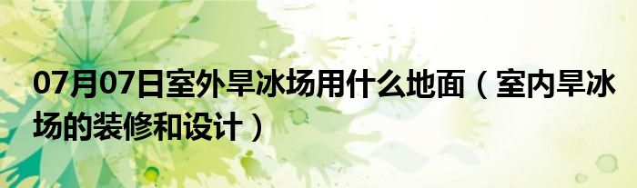 07月07日室外旱冰场用什么地面（室内旱冰场的装修和设计）