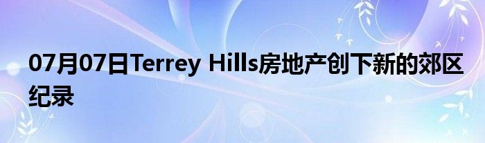 07月07日Terrey Hills房地产创下新的郊区纪录