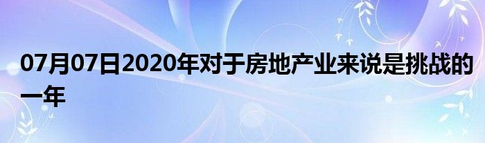 07月07日2020年对于房地产业来说是挑战的一年