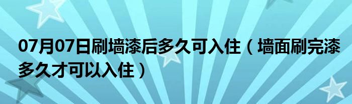 07月07日刷墙漆后多久可入住（墙面刷完漆多久才可以入住）