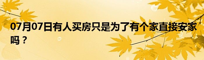 07月07日有人买房只是为了有个家直接安家吗？