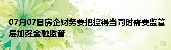 07月07日房企财务要把控得当同时需要监管层加强金融监管