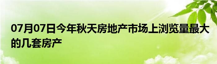 07月07日今年秋天房地产市场上浏览量最大的几套房产