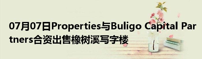 07月07日Properties与Buligo Capital Partners合资出售橡树溪写字楼