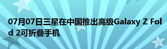 07月07日三星在中国推出高级Galaxy Z Fold 2可折叠手机