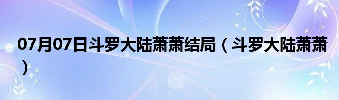 07月07日斗罗大陆萧萧结局（斗罗大陆萧萧）