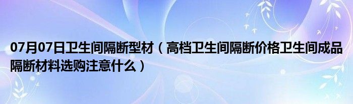 07月07日卫生间隔断型材（高档卫生间隔断价格卫生间成品隔断材料选购注意什么）