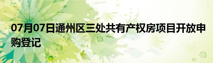 07月07日通州区三处共有产权房项目开放申购登记