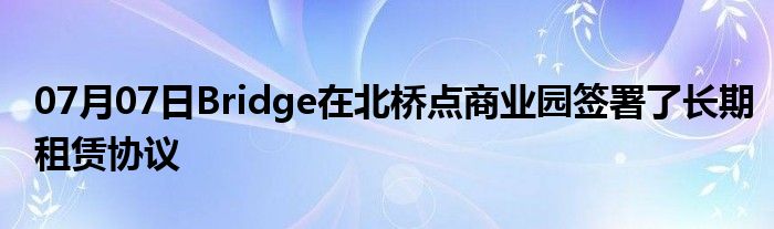 07月07日Bridge在北桥点商业园签署了长期租赁协议