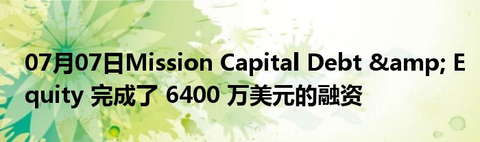 07月07日Mission Capital Debt & Equity 完成了 6400 万美元的融资