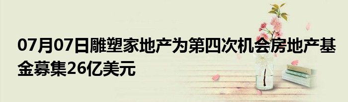 07月07日雕塑家地产为第四次机会房地产基金募集26亿美元