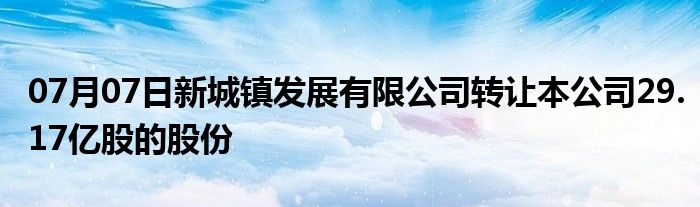 07月07日新城镇发展有限公司转让本公司29.17亿股的股份