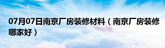 07月07日南京厂房装修材料（南京厂房装修哪家好）