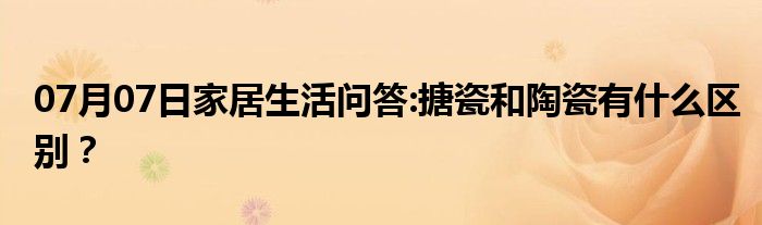 07月07日家居生活问答:搪瓷和陶瓷有什么区别？