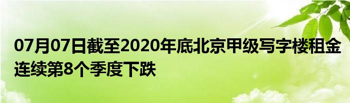 07月07日截至2020年底北京甲级写字楼租金连续第8个季度下跌