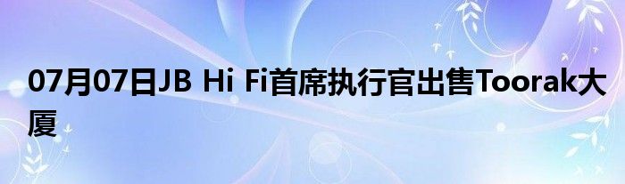 07月07日JB Hi Fi首席执行官出售Toorak大厦