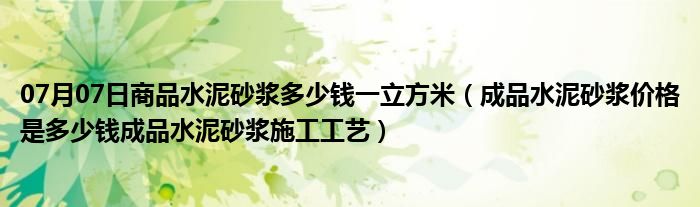 07月07日商品水泥砂浆多少钱一立方米（成品水泥砂浆价格是多少钱成品水泥砂浆施工工艺）