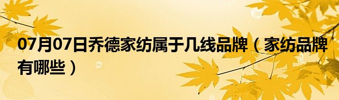 07月07日乔德家纺属于几线品牌（家纺品牌有哪些）