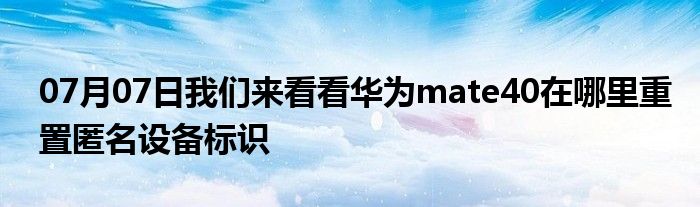 07月07日我们来看看华为mate40在哪里重置匿名设备标识