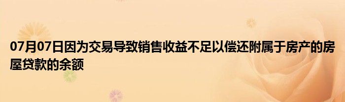 07月07日因为交易导致销售收益不足以偿还附属于房产的房屋贷款的余额