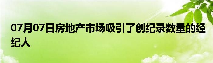 07月07日房地产市场吸引了创纪录数量的经纪人