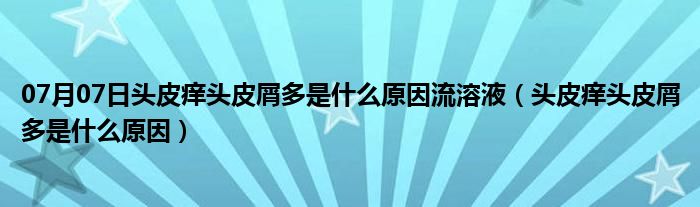 07月07日头皮痒头皮屑多是什么原因流溶液（头皮痒头皮屑多是什么原因）