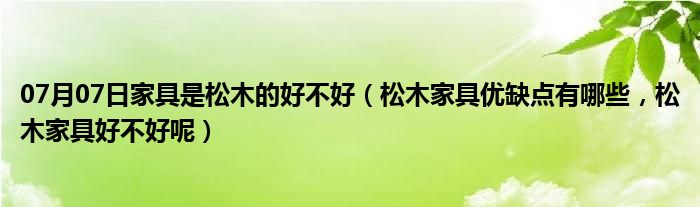 07月07日家具是松木的好不好（松木家具优缺点有哪些，松木家具好不好呢）