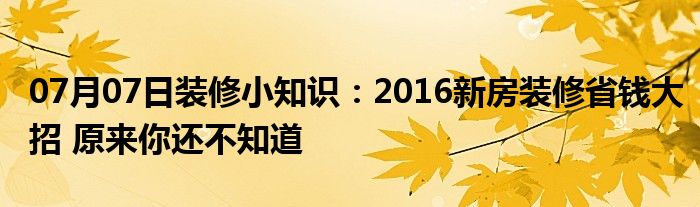 07月07日装修小知识：2016新房装修省钱大招 原来你还不知道