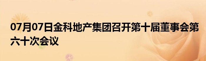 07月07日金科地产集团召开第十届董事会第六十次会议